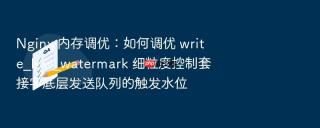 nginx 内存调优:如何调优 write_low_watermark 细粒度控制套接字底层发送队列的触发水位