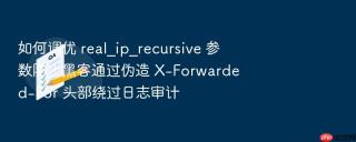 如何调优 real_ip_recursive 参数防止黑客通过伪造 x-forwarded-for 头部绕过日志审计