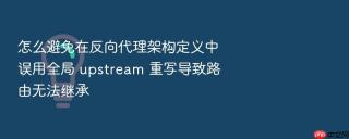 怎么避免在反向代理架构定义中误用全局 upstream 重写导致路由无法继承