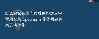 怎么避免在反向代理架构定义中误用全局 upstream 重写导致路由无法继承