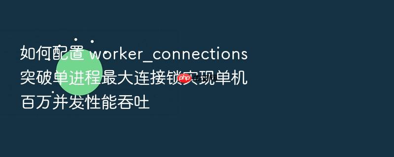 如何配置 worker_connections 突破单进程最大连接锁实现单机百万并发性能吞吐