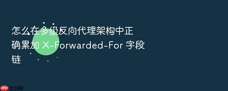 怎么在多级反向代理架构中正确累加 x-forwarded-for 字段链