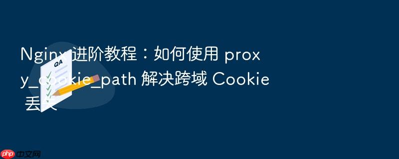 nginx 进阶教程:如何使用 proxy_cookie_path 解决跨域 cookie 丢失