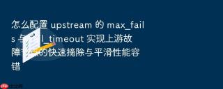 怎么配置 upstream 的 max_fails 与 fail_timeout 实现上游故障节点的快速摘除与平滑性能容错