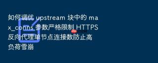 如何调优 upstream 块中的 max_conns 参数严格限制 https 反向代理单节点连接数防止高负荷雪崩