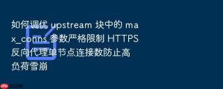 如何调优 upstream 块中的 max_conns 参数严格限制 HTTPS 反向代理单节点连接数防止高负荷雪崩
