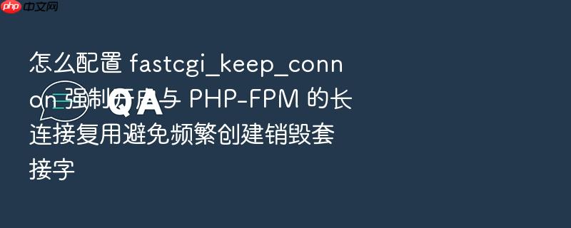 怎么配置 fastcgi_keep_conn on 强制开启与 php-fpm 的长连接复用避免频繁创建销毁套接字