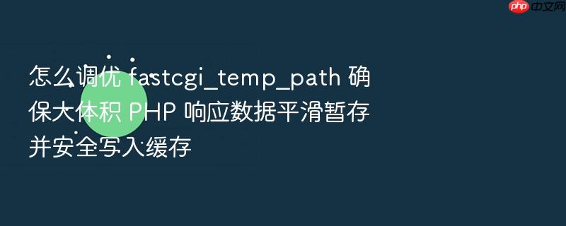 怎么调优 fastcgi_temp_path 确保大体积 php 响应数据平滑暂存并安全写入缓存