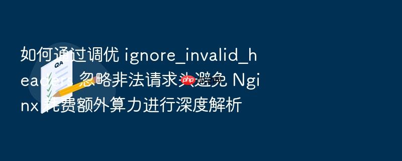如何通过调优 ignore_invalid_headers 忽略非法请求头避免 nginx 耗费额外算力进行深度解析