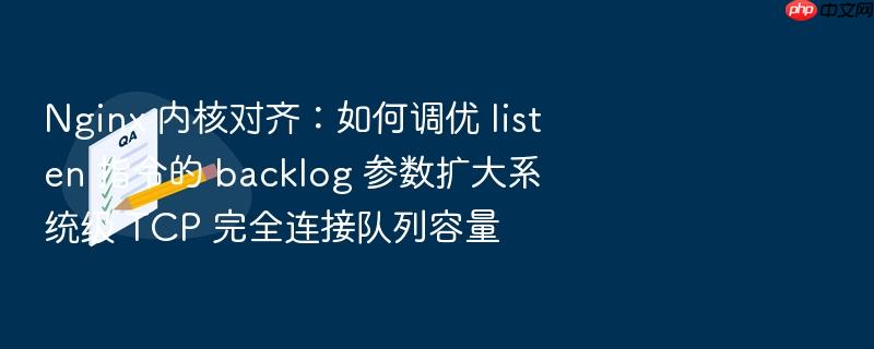 nginx 内核对齐:如何调优 listen 指令的 backlog 参数扩大系统级 tcp 完全连接队列容量