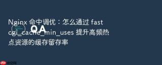 Nginx 命中调优：怎么通过 fastcgi_cache_min_uses 提升高频热点资源的缓存留存率