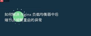 如何解决 nginx 负载均衡器中后端节点频繁重启的异常