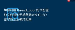 如何利用 thread_pool 指令配置独立线程池无感承载大文件 I/O 读写防止主循环阻塞