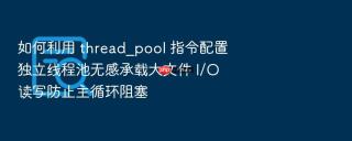 如何利用 thread_pool 指令配置独立线程池无感承载大文件 i/o 读写防止主循环阻塞