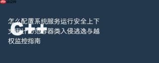 怎么配置系统服务运行安全上下文审计防范容器类入侵逃逸与越权监控指南