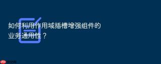 如何利用作用域插槽增强组件的业务通用性？