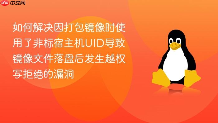 如何解决因打包镜像时使用了非标宿主机uid导致镜像文件落盘后发生越权写拒绝的漏洞