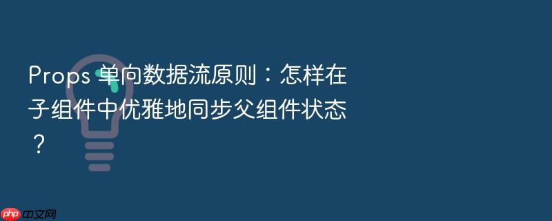 props 单向数据流原则:怎样在子组件中优雅地同步父组件状态?