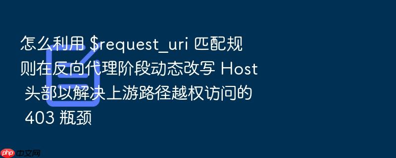 怎么利用 $request_uri 匹配规则在反向代理阶段动态改写 host 头部以解决上游路径越权访问的 403 瓶颈