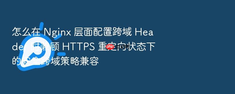 怎么在 nginx 层面配置跨域 header 时兼顾 https 重定向状态下的安全跨域策略兼容