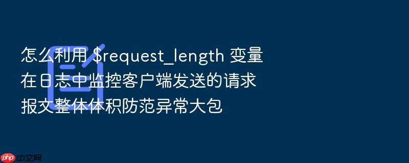 怎么利用 $request_length 变量在日志中监控客户端发送的请求报文整体体积防范异常大包