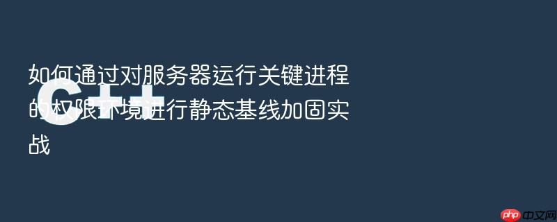 如何通过对服务器运行关键进程的权限环境进行静态基线加固实战