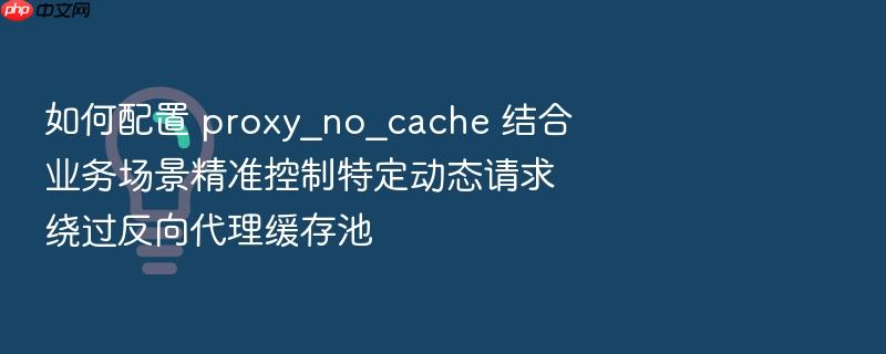 如何配置 proxy_no_cache 结合业务场景精准控制特定动态请求绕过反向代理缓存池