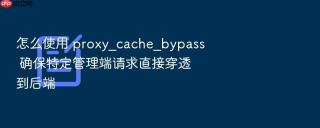 怎么使用 proxy_cache_bypass 确保特定管理端请求直接穿透到后端