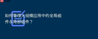 如何管理大规模应用中的全局组件与局部组件?