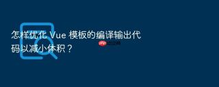 怎样优化 Vue 模板的编译输出代码以减小体积？
