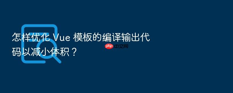 怎样优化 vue 模板的编译输出代码以减小体积?