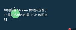 如何配置 stream 模块实现基于 ip 黑白名单的四层 tcp 访问控制