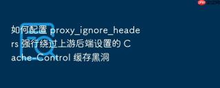 如何配置 proxy_ignore_headers 强行绕过上游后端设置的 Cache-Control 缓存黑洞