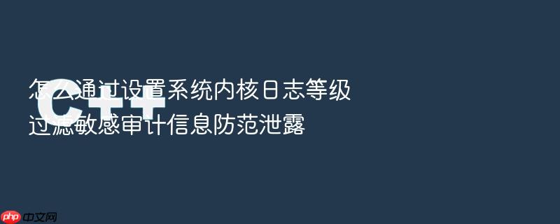 怎么通过设置系统内核日志等级过滤敏感审计信息防范泄露