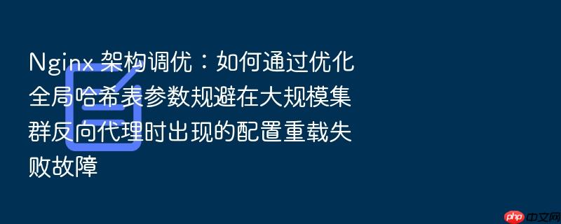 nginx 架构调优:如何通过优化全局哈希表参数规避在大规模集群反向代理时出现的配置重载失败故障