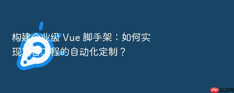 构建企业级 vue 脚手架：如何实现项目工程的自动化定制？