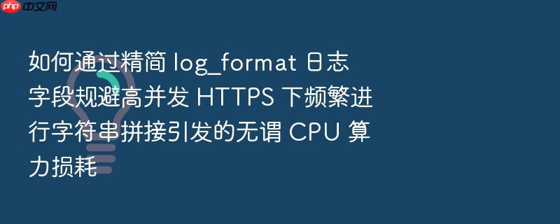 如何通过精简 log_format 日志字段规避高并发 https 下频繁进行字符串拼接引发的无谓 cpu 算力损耗