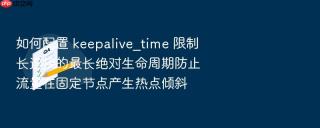如何配置 keepalive_time 限制长连接的最长绝对生命周期防止流量在固定节点产生热点倾斜