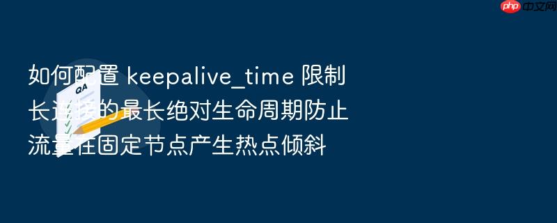 如何配置 keepalive_time 限制长连接的最长绝对生命周期防止流量在固定节点产生热点倾斜