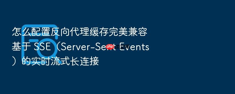 怎么配置反向代理缓存完美兼容基于 sse(server-sent events)的实时流式长连接