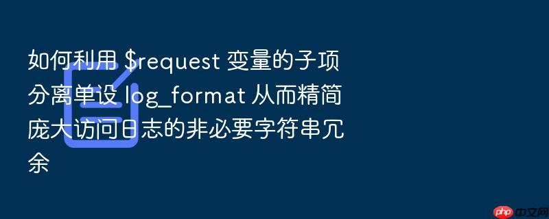 如何利用 $request 变量的子项分离单设 log_format 从而精简庞大访问日志的非必要字符串冗余