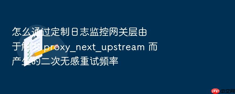 怎么通过定制日志监控网关层由于触发 proxy_next_upstream 而产生的二次无感重试频率