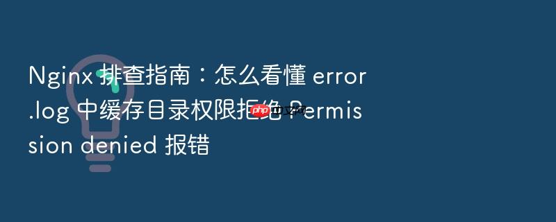 nginx 排查指南：怎么看懂 error.log 中缓存目录权限拒绝 permission denied 报错
