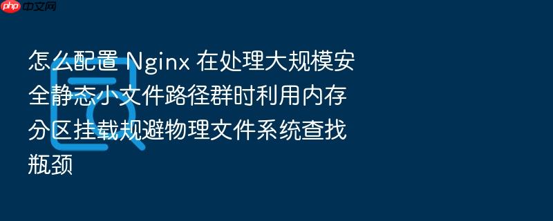 怎么配置 nginx 在处理大规模安全静态小文件路径群时利用内存分区挂载规避物理文件系统查找瓶颈