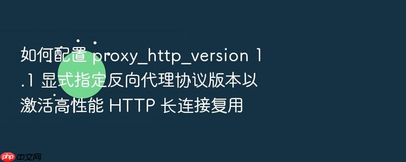 如何配置 proxy_http_version 1.1 显式指定反向代理协议版本以激活高性能 http 长连接复用