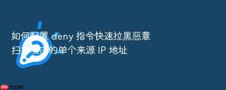如何配置 deny 指令快速拉黑恶意扫描攻击的单个来源 ip 地址
