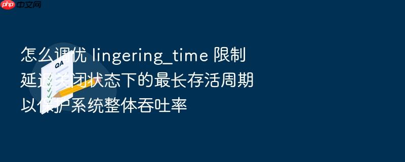 怎么调优 lingering_time 限制延迟关闭状态下的最长存活周期以保护系统整体吞吐率