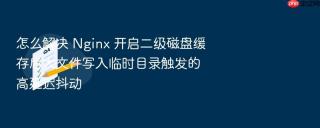 怎么解决 nginx 开启二级磁盘缓存后大文件写入临时目录触发的高延迟抖动