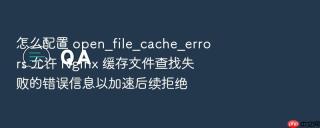 怎么配置 open_file_cache_errors 允许 Nginx 缓存文件查找失败的错误信息以加速后续拒绝