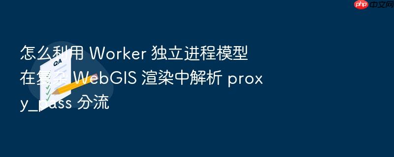 怎么利用 worker 独立进程模型在复杂 webgis 渲染中解析 proxy_pass 分流